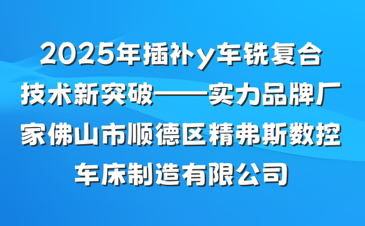 2025年插补y车铣复合技术新突破——实力品牌厂家佛山市顺德区精弗斯数控车床制造有限公司