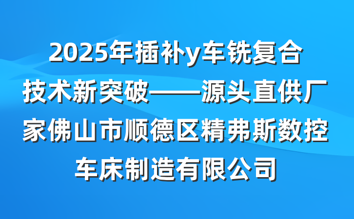 2025年插补y车铣复合技术新突破——源头直供厂家佛山市顺德区精弗斯数控车床制造有限公司