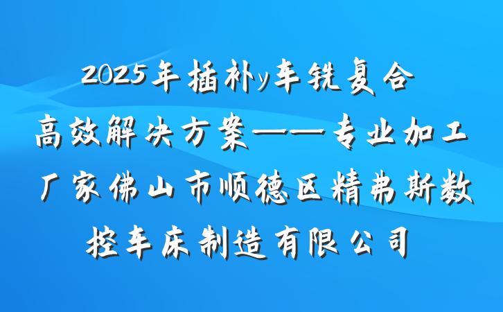 2025年插补y车铣复合高效解决方案——专业加工厂家佛山市顺德区精弗斯数控车床制造有限公司
