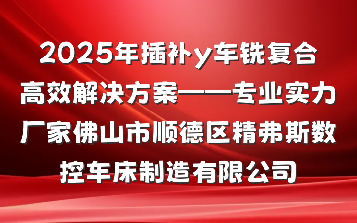 2025年插补y车铣复合高效解决方案——专业实力厂家佛山市顺德区精弗斯数控车床制造有限公司
