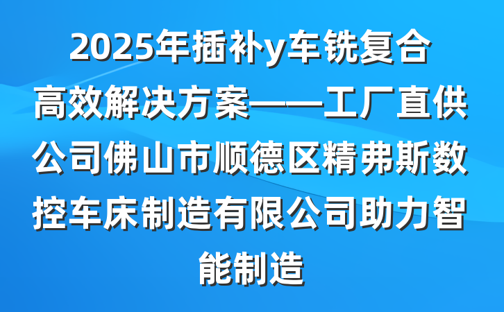 2025年插补y车铣复合高效解决方案——工厂直供公司佛山市顺德区精弗斯数控车床制造有限公司助力智能制造