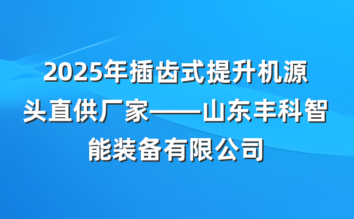 2025年插齿式提升机源头直供厂家——山东丰科智能装备有限公司
