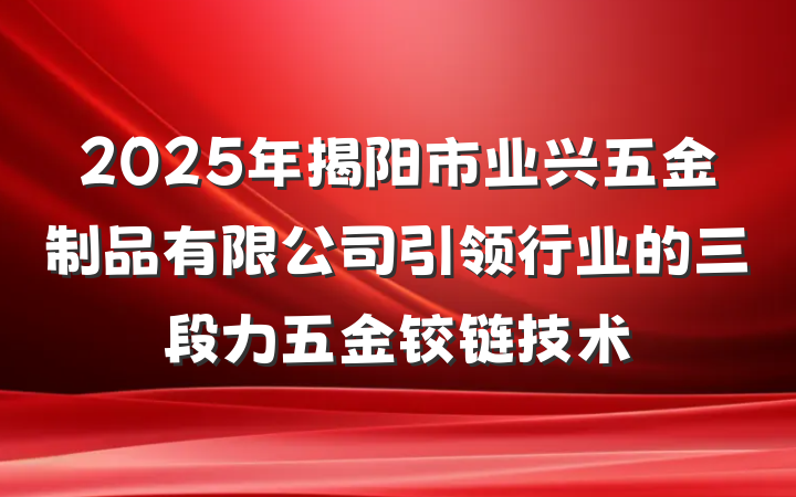 2025年揭阳市业兴五金制品有限公司引领行业的三段力五金铰链技术