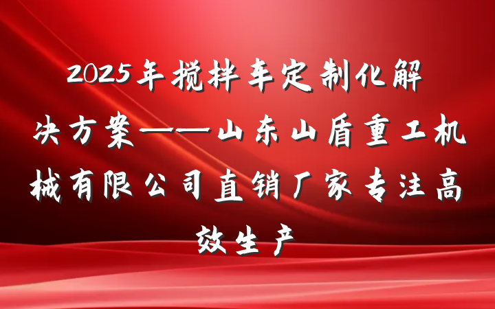 2025年搅拌车定制化解决方案——山东山盾重工机械有限公司直销厂家专注高效生产