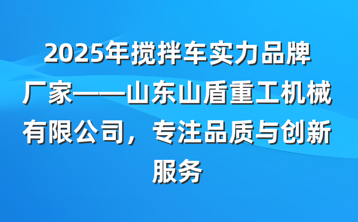 2025年搅拌车实力品牌厂家——山东山盾重工机械有限公司,专注品质与创新服务