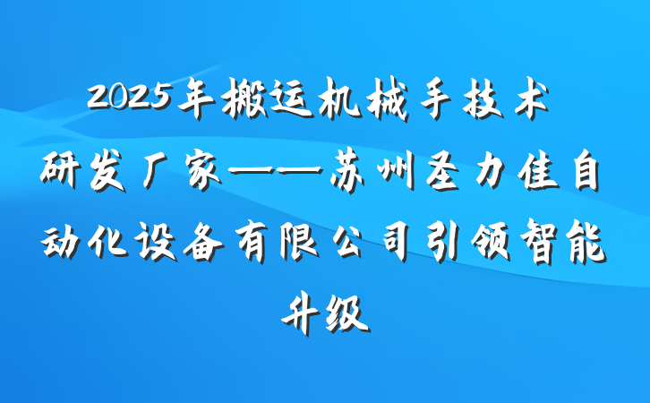 2025年搬运机械手技术研发厂家——苏州圣力佳自动化设备有限公司引领智能升级