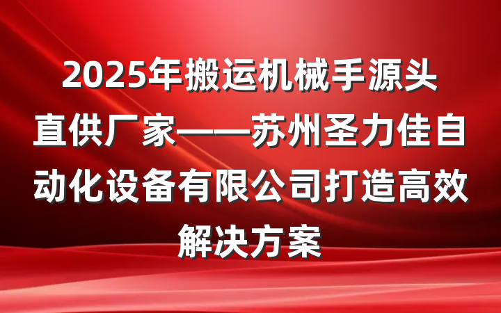 2025年搬运机械手源头直供厂家——苏州圣力佳自动化设备有限公司打造高效解决方案