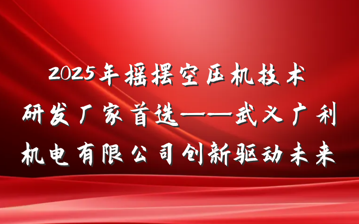 2025年摇摆空压机技术研发厂家首选——武义广利机电有限公司创新驱动未来