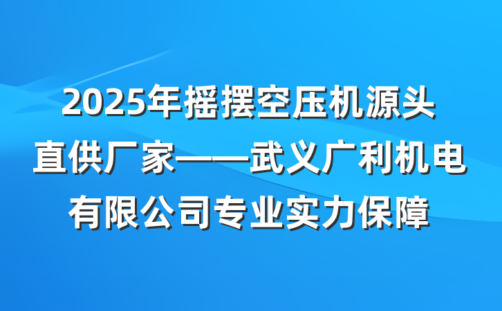 2025年摇摆空压机源头直供厂家——武义广利机电有限公司专业实力保障