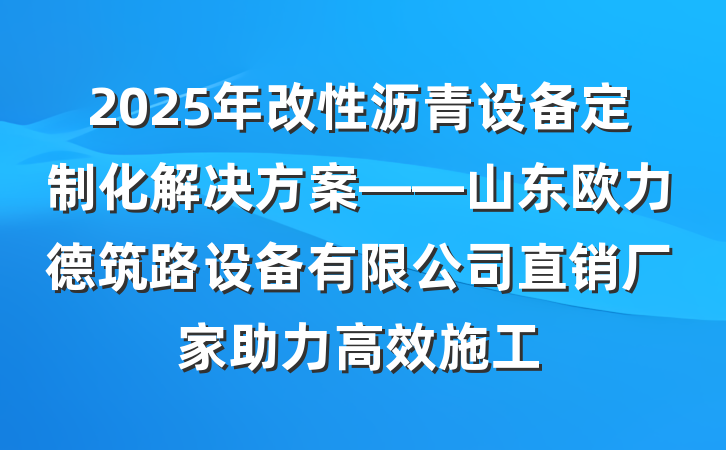 2025年改性沥青设备定制化解决方案——山东欧力德筑路设备有限公司直销厂家助力高效施工