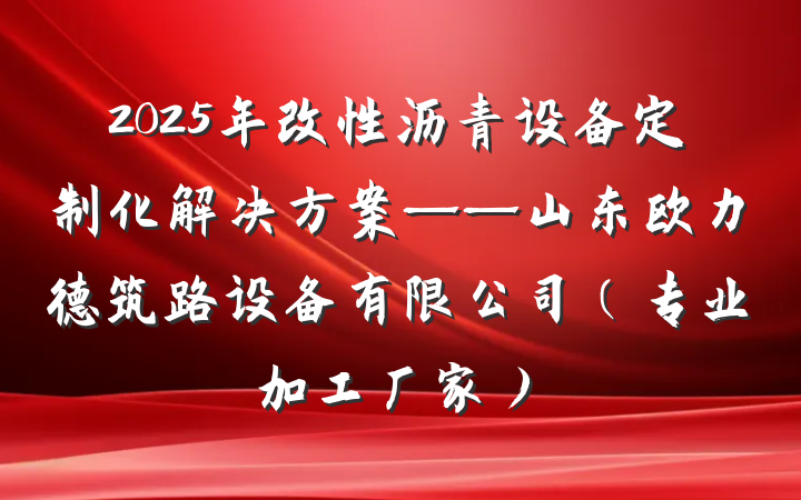 2025年改性沥青设备定制化解决方案——山东欧力德筑路设备有限公司（专业加工厂家）