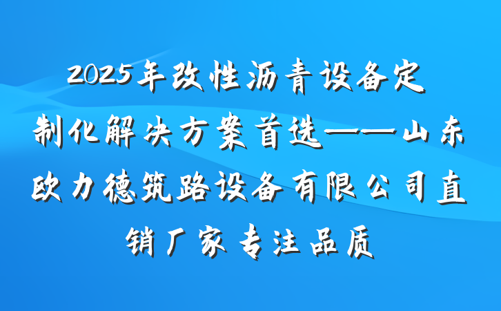 2025年改性沥青设备定制化解决方案首选——山东欧力德筑路设备有限公司直销厂家专注品质