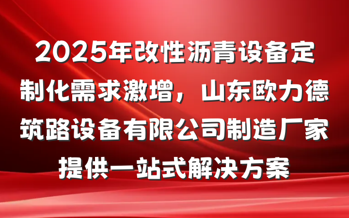2025年改性沥青设备定制化需求激增，山东欧力德筑路设备有限公司制造厂家提供一站式解决方案