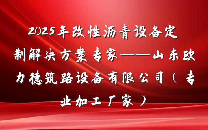 2025年改性沥青设备定制解决方案专家——山东欧力德筑路设备有限公司(专业加工厂家)
