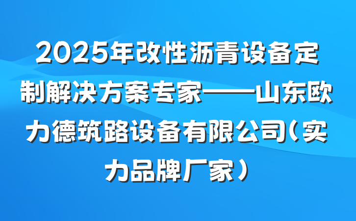 2025年改性沥青设备定制解决方案专家——山东欧力德筑路设备有限公司（实力品牌厂家）