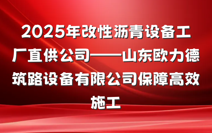 2025年改性沥青设备工厂直供公司——山东欧力德筑路设备有限公司保障高效施工
