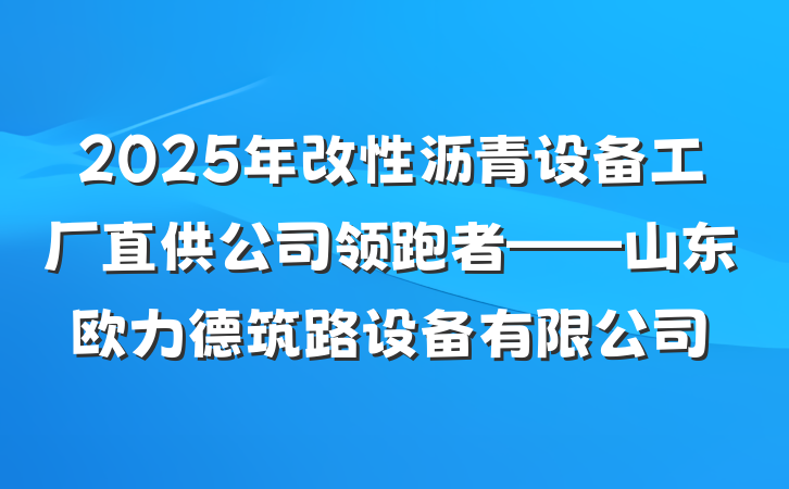 2025年改性沥青设备工厂直供公司领跑者——山东欧力德筑路设备有限公司