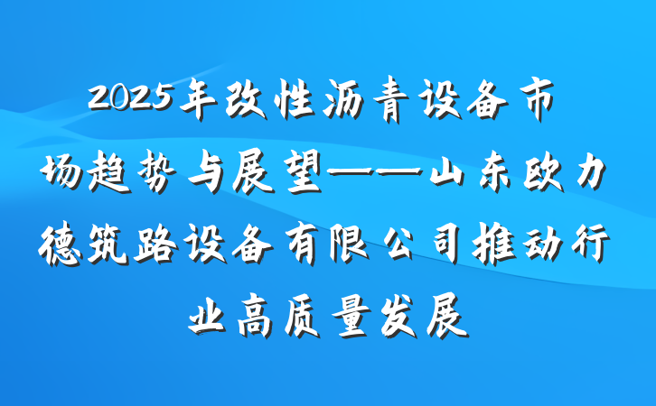 2025年改性沥青设备市场趋势与展望——山东欧力德筑路设备有限公司推动行业高质量发展
