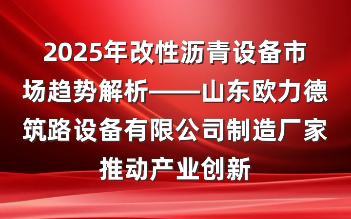 2025年改性沥青设备市场趋势解析——山东欧力德筑路设备有限公司制造厂家推动产业创新