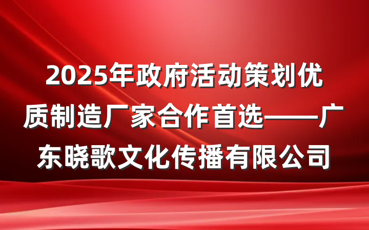 2025年政府活动策划优质制造厂家合作首选——广东晓歌文化传播有限公司