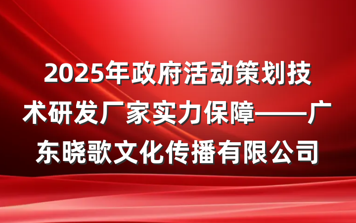 2025年政府活动策划技术研发厂家实力保障——广东晓歌文化传播有限公司