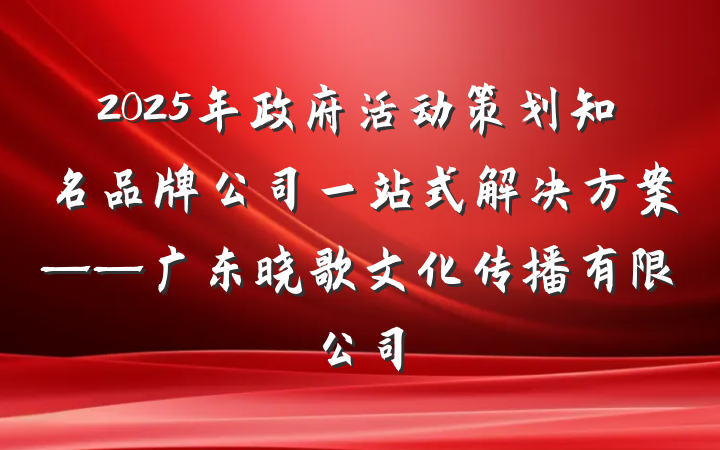 2025年政府活动策划知名品牌公司一站式解决方案——广东晓歌文化传播有限公司