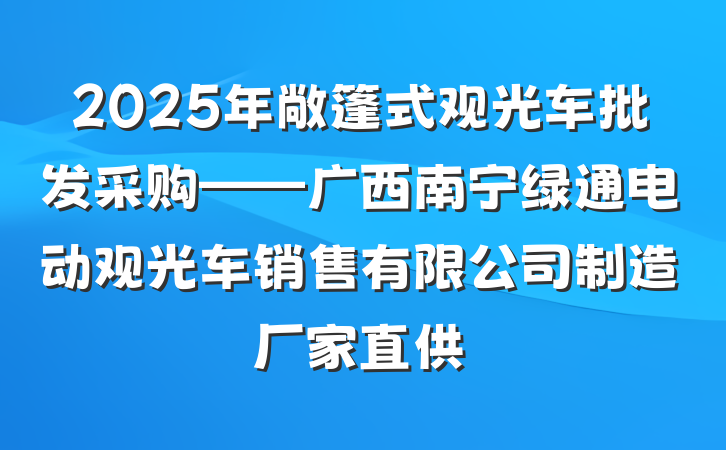 2025年敞篷式观光车批发采购——广西南宁绿通电动观光车销售有限公司制造厂家直供
