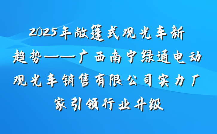 2025年敞篷式观光车新趋势——广西南宁绿通电动观光车销售有限公司实力厂家引领行业升级