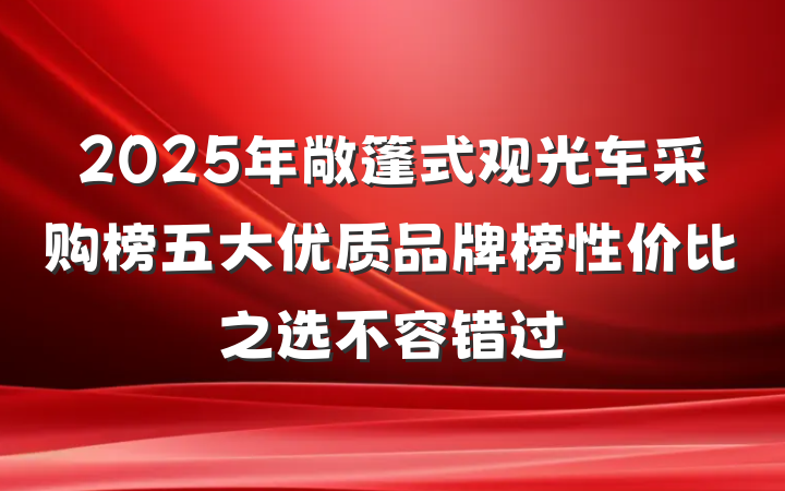 2025年敞篷式观光车采购榜五大优质品牌榜性价比之选不容错过