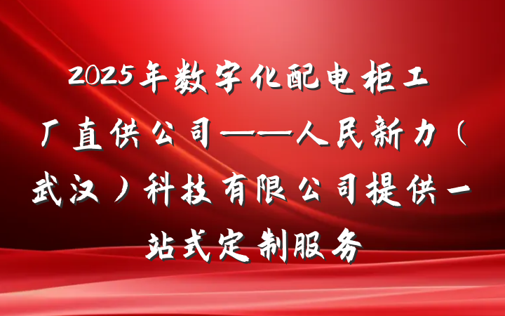 2025年数字化配电柜工厂直供公司——人民新力(武汉)科技有限公司提供一站式定制服务
