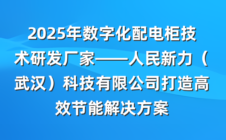 2025年数字化配电柜技术研发厂家——人民新力（武汉）科技有限公司打造高效节能解决方案