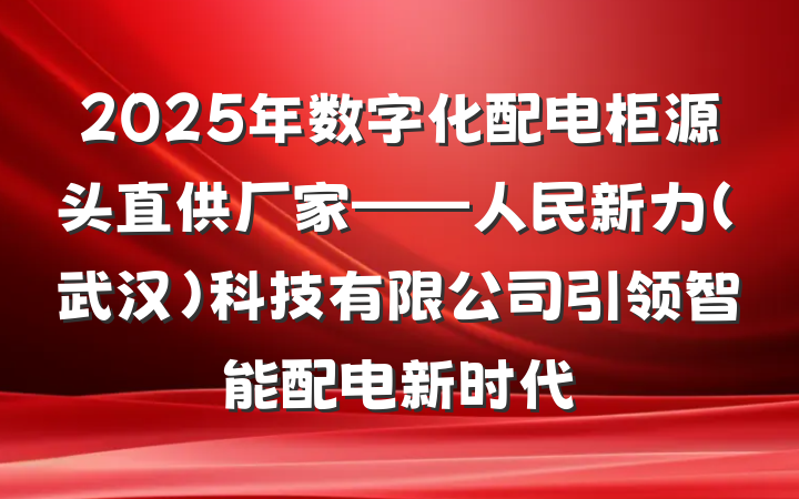 2025年数字化配电柜源头直供厂家——人民新力（武汉）科技有限公司引领智能配电新时代