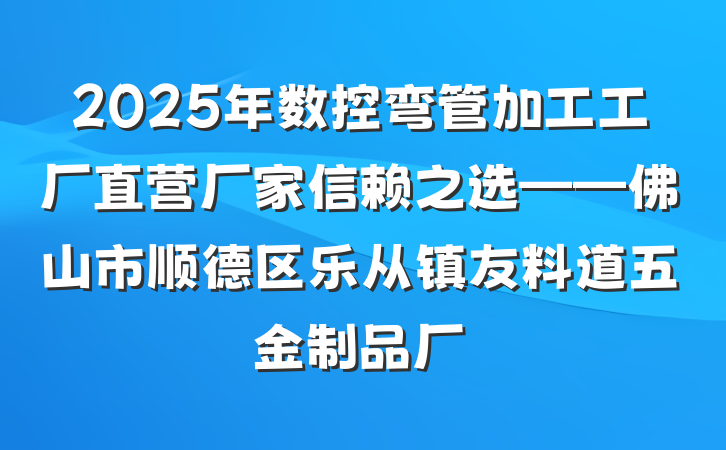 2025年数控弯管加工工厂直营厂家信赖之选——佛山市顺德区乐从镇友料道五金制品厂
