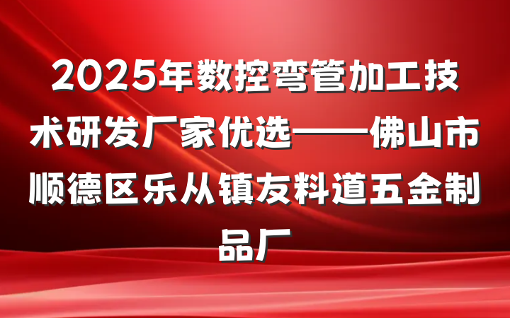 2025年数控弯管加工技术研发厂家优选——佛山市顺德区乐从镇友料道五金制品厂