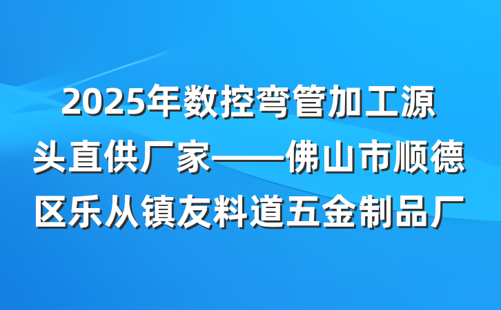 2025年数控弯管加工源头直供厂家——佛山市顺德区乐从镇友料道五金制品厂