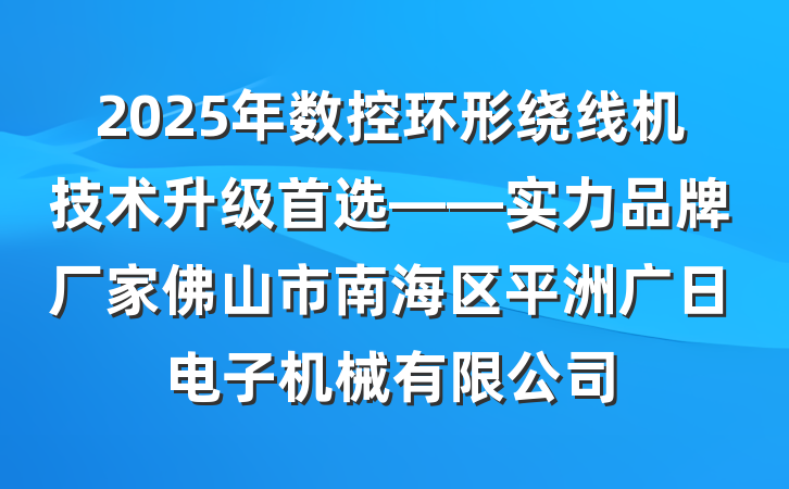 2025年数控环形绕线机技术升级首选——实力品牌厂家佛山市南海区平洲广日电子机械有限公司