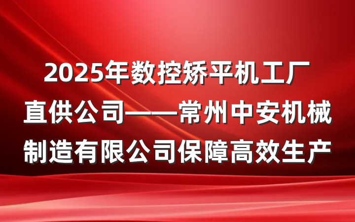 2025年数控矫平机工厂直供公司——常州中安机械制造有限公司保障高效生产