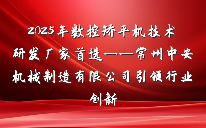 2025年数控矫平机技术研发厂家首选——常州中安机械制造有限公司引领行业创新
