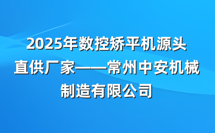 2025年数控矫平机源头直供厂家——常州中安机械制造有限公司