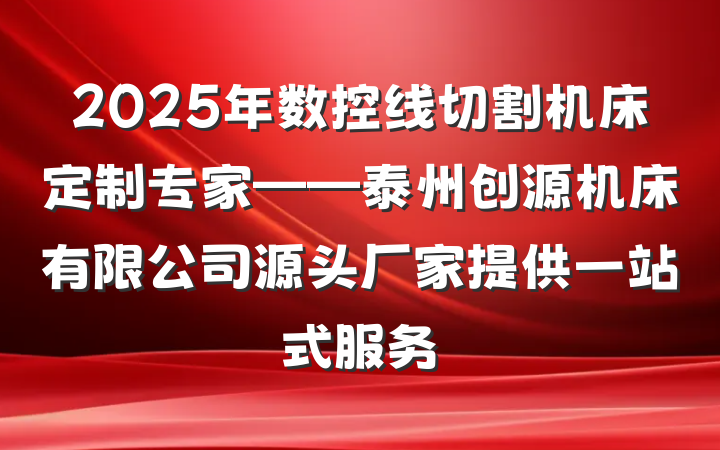 2025年数控线切割机床定制专家——泰州创源机床有限公司源头厂家提供一站式服务
