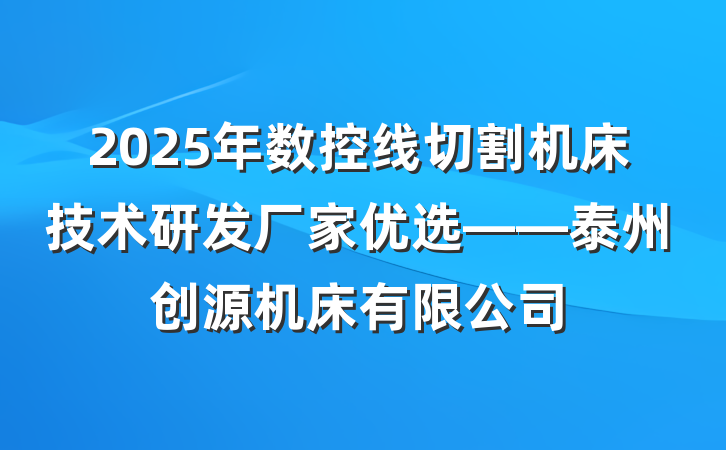 2025年数控线切割机床技术研发厂家优选——泰州创源机床有限公司