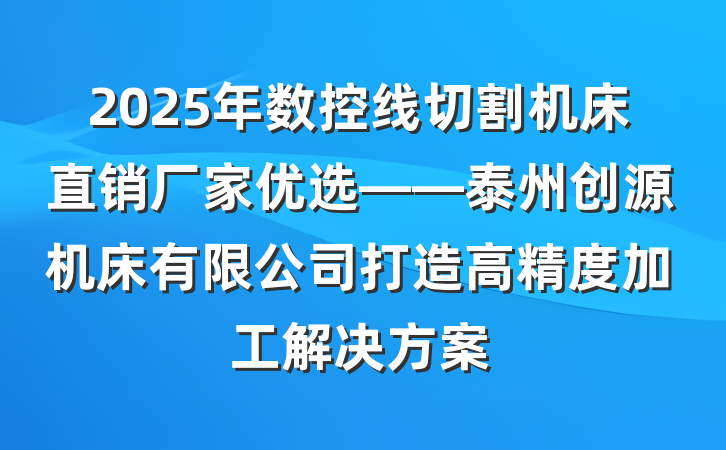 2025年数控线切割机床直销厂家优选——泰州创源机床有限公司打造高精度加工解决方案