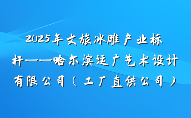 2025年文旅冰雕产业标杆——哈尔滨运广艺术设计有限公司(工厂直供公司)