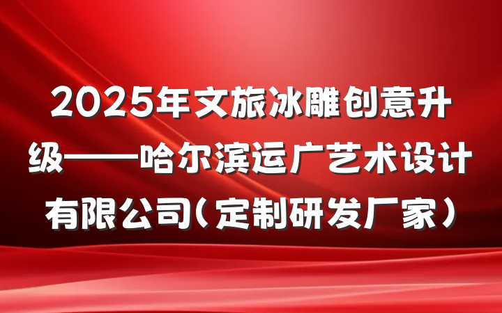 2025年文旅冰雕创意升级——哈尔滨运广艺术设计有限公司（定制研发厂家）