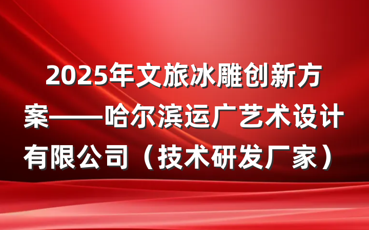 2025年文旅冰雕创新方案——哈尔滨运广艺术设计有限公司(技术研发厂家)
