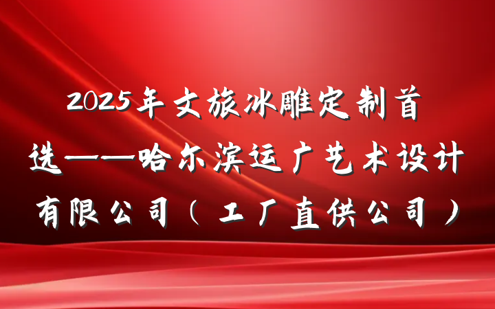 2025年文旅冰雕定制首选——哈尔滨运广艺术设计有限公司(工厂直供公司)