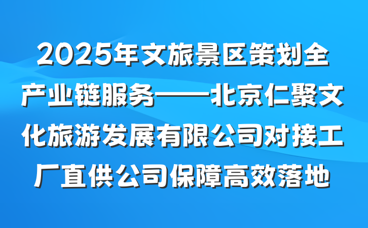 2025年文旅景区策划全产业链服务——北京仁聚文化旅游发展有限公司对接工厂直供公司保障高效落地