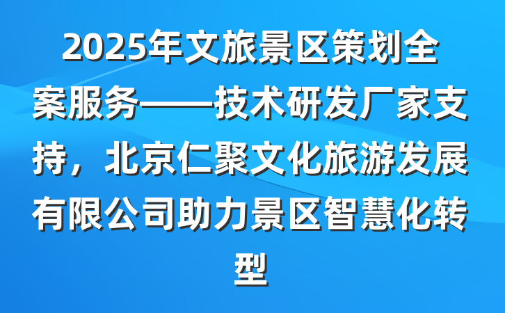 2025年文旅景区策划全案服务——技术研发厂家支持，北京仁聚文化旅游发展有限公司助力景区智慧化转型