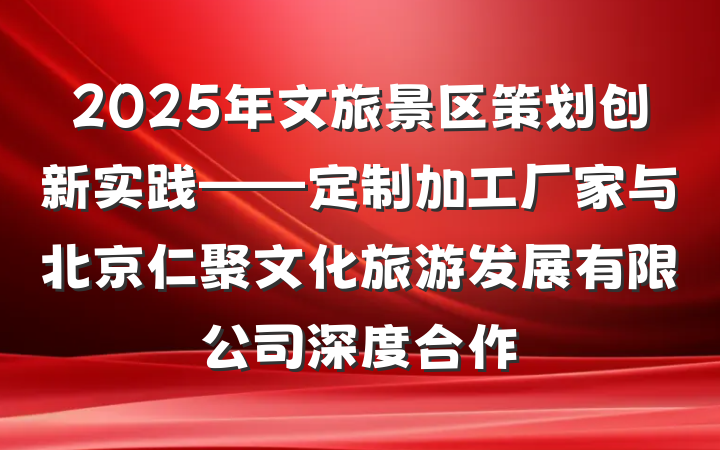 2025年文旅景区策划创新实践——定制加工厂家与北京仁聚文化旅游发展有限公司深度合作