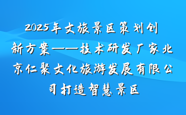 2025年文旅景区策划创新方案——技术研发厂家北京仁聚文化旅游发展有限公司打造智慧景区